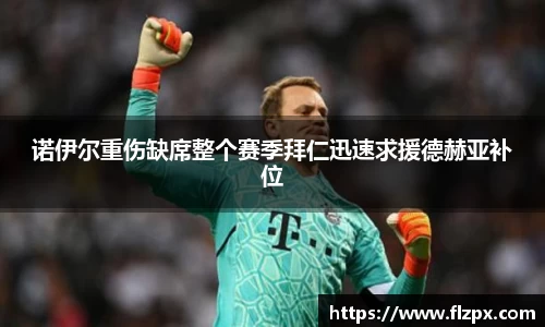 诺伊尔重伤缺席整个赛季拜仁迅速求援德赫亚补位