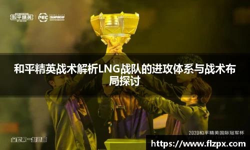 和平精英战术解析LNG战队的进攻体系与战术布局探讨