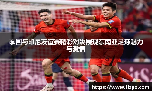 泰国与印尼友谊赛精彩对决展现东南亚足球魅力与激情